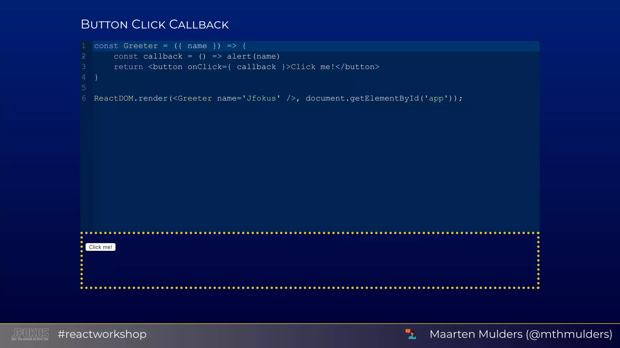 B C C Clickme! const Greeter = ({ name }) => {     const callback = () => alert(name)     return <button onClick={ callback }>Click me!</button> } ReactDOM.render(<Greeter name='Jfokus' />, document.getElementById('app')); 1 2 3 4 5 6 Maarten Mulders (@mthmulders)#reactworkshop 