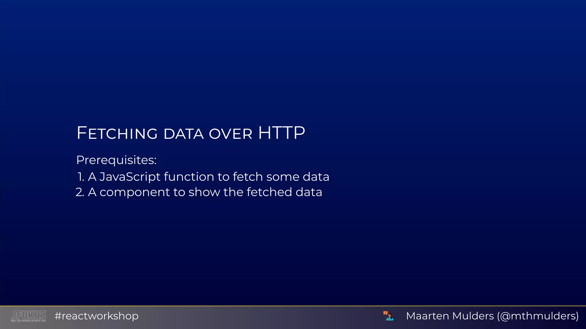 F HTTP Prerequisites: 1. A JavaScript function to fetch some data 2. A component to show the fetched data Maarten Mulders (@mthmulders)#reactworkshop 
