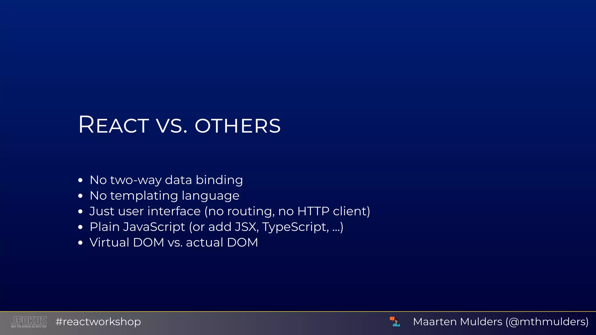 R No two-way data binding No templating language Just user interface (no routing, no HTTP client) Plain JavaScript (or add JSX, TypeScript, ...) Virtual DOM vs. actual DOM Maarten Mulders (@mthmulders)#reactworkshop 