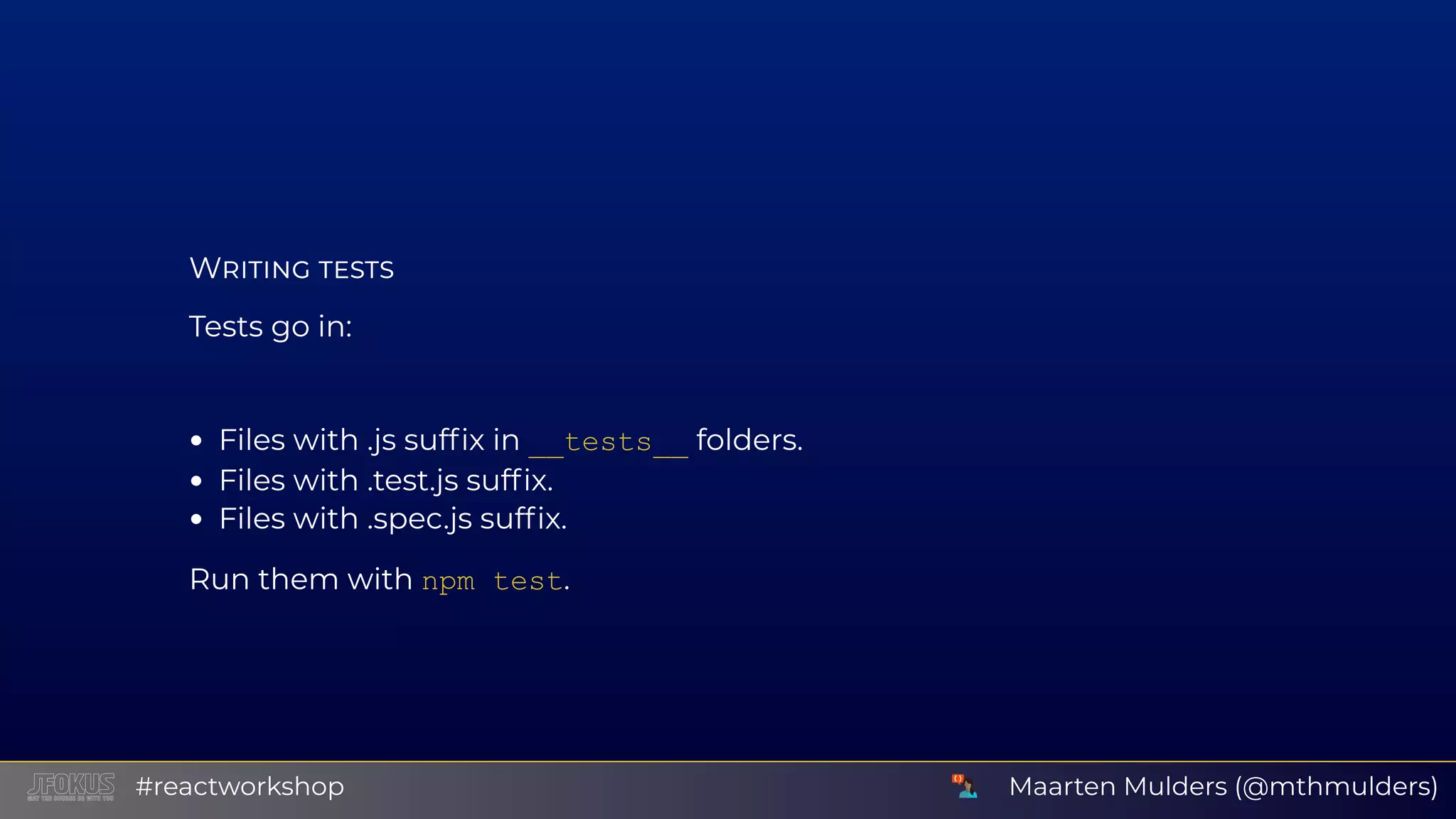 W Tests go in: Files with .js sufﬁx in __tests__ folders. Files with .test.js sufﬁx. Files with .spec.js sufﬁx. Run them with npm test. Maarten Mulders (@mthmulders)#reactworkshop 