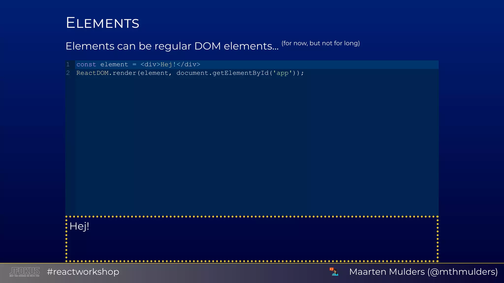 E Elements can be regular DOM elements... (for now, but not for long) Hej! const element = <div>Hej!</div> ReactDOM.render(element, document.getElementById('app')); 1 2 Maarten Mulders (@mthmulders)#reactworkshop 