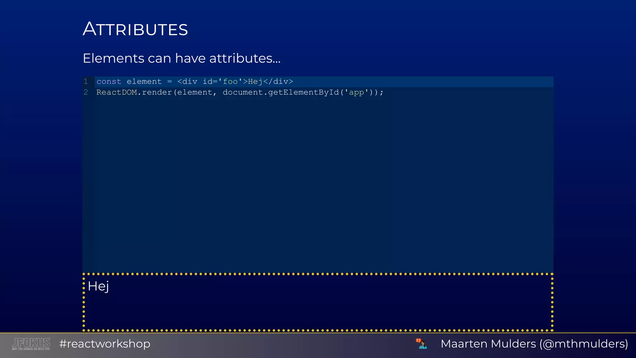 A Elements can have attributes... Hej const element = <div id='foo'>Hej</div> ReactDOM.render(element, document.getElementById('app')); 1 2 Maarten Mulders (@mthmulders)#reactworkshop 