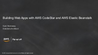 © 2017, Amazon Web Services, Inc. or its Affiliates. All rights reserved
Pop-up Loft
Building Web Apps with AWS CodeStar and AWS Elastic Beanstalk
Sam Hennessy
Solutions Architect
 