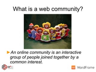 What is a web community? An online community is an interactive group of people joined together by a common interest. 