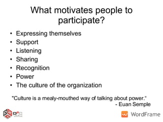 What motivates people to participate? Expressing themselves Support Listening Sharing Recognition Power The culture of the organization &quot;Culture is a mealy-mouthed way of talking about power.“   - Euan Semple 
