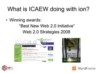 What is ICAEW doing with ion? Winning awards:   “Best New Web 2.0 Initiative”   Web 2.0 Strategies 2008 