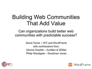 Building Web Communities That Add Value Can organizations build better web communities with predictable success? David Terrar – D²C and WordFrame with contributions from: Dennis Howlett – AccMan & ZDNet Philip Woodgate – Goodman Jones 