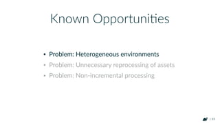 | 13
• Problem: Heterogeneous environments
• Problem: Unnecessary reprocessing of assets
• Problem: Non-incremental processing
Known OpportuniHes
 