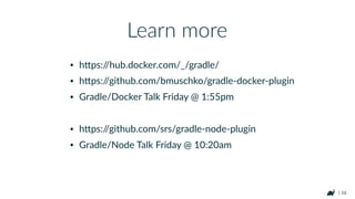 | 16
• hFps://hub.docker.com/_/gradle/
• hFps://github.com/bmuschko/gradle-docker-plugin
• Gradle/Docker Talk Friday @ 1:55pm
• hFps://github.com/srs/gradle-node-plugin
• Gradle/Node Talk Friday @ 10:20am
Learn more
 