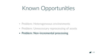 | 22
• Problem: Heterogeneous environments
• Problem: Unnecessary reprocessing of assets
• Problem: Non-incremental processing
Known OpportuniHes
 
