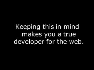 <ul><li>Keeping this in mind makes you a true developer for the web. </li></ul>
