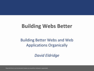 Building Webs Better
Building Better Webs and Web
Applications Organically
David Eldridge
Please feel free to use this document however you would like. Attribution is appreciated.
 