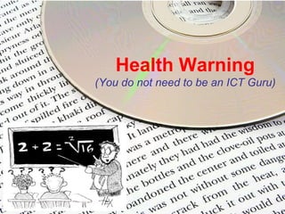 Health Warning (You do not need to be an ICT Guru) 