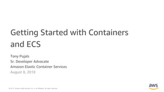 © 2017, Amazon Web Services, Inc. or its Affiliates. All rights reserved.
Tony Pujals
Sr. Developer Advocate
Amazon Elastic Container Services
August 8, 2018
Getting Started with Containers
and ECS
 