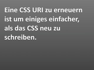 Eine CSS URI zu erneuern 
ist um einiges einfacher, 
als das CSS neu zu 
schreiben.
 