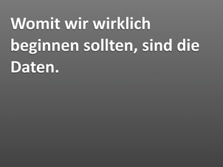 Womit wir wirklich 
beginnen sollten, sind die 
Daten.
 