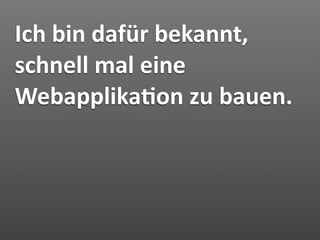 Ich bin dafür bekannt, 
schnell mal eine 
Webapplika7on zu bauen.
 