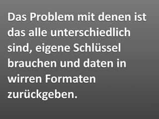 Das Problem mit denen ist 
das alle unterschiedlich 
sind, eigene Schlüssel 
brauchen und daten in 
wirren Formaten 
zurückgeben.
 