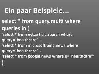Ein paar Beispiele...
select * from query.mul7 where 
queries in (
'select * from nyt.ar7cle.search where 
query="healthcare"',
'select * from microsoi.bing.news where 
query="healthcare"',
'select * from google.news where q="healthcare"'
)
 