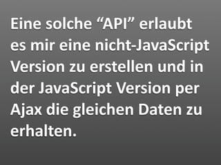 Eine solche “API” erlaubt 
es mir eine nicht‐JavaScript 
Version zu erstellen und in 
der JavaScript Version per 
Ajax die gleichen Daten zu 
erhalten.
 