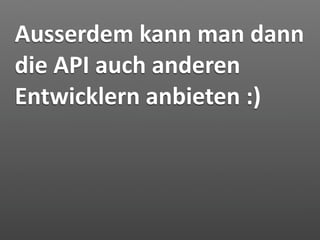 Ausserdem kann man dann 
die API auch anderen 
Entwicklern anbieten :)
 
