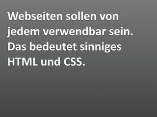 Webseiten sollen von 
jedem verwendbar sein. 
Das bedeutet sinniges 
HTML und CSS.
 