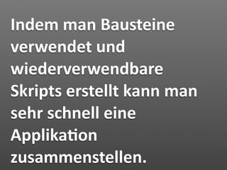 Indem man Bausteine 
verwendet und 
wiederverwendbare 
Skripts erstellt kann man 
sehr schnell eine 
Applika7on 
zusammenstellen.
 