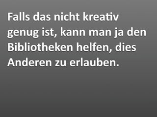 Falls das nicht krea7v 
genug ist, kann man ja den 
Bibliotheken helfen, dies 
Anderen zu erlauben.
 