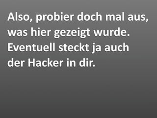 Also, probier doch mal aus, 
was hier gezeigt wurde. 
Eventuell steckt ja auch 
der Hacker in dir.
 