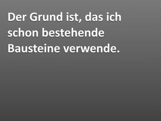 Der Grund ist, das ich 
schon bestehende 
Bausteine verwende.
 