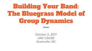 Building Your Band:
The Bluegrass Model of
Group Dynamics
October 2, 2017
UNC CAUSE
Greenville, NC
 