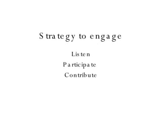 Strategy to engage Listen Participate  Contribute 