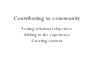 Contributing to community Setting relational objectives Adding to the experience Creating content 
