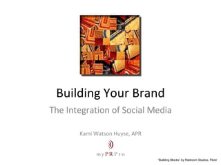 Building Your Brand The Integration of Social Media Kami Watson Huyse, APR “ Building Blocks” by Redroom Studios, Flickr 