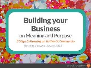 @MACKFOGELSON
http://www.saatchiart.com/art/Painting-How-to-Bake-A-Cake/208506/212097/view
Building your
Business
on Meaning and Purpose
3 Steps to Growing an Authentic Community
Traveling Vineyard Harvest 2014
 