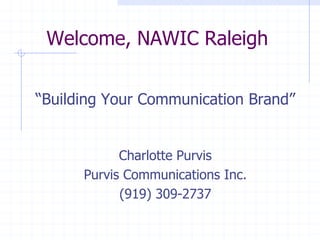 Welcome, NAWIC Raleigh
“Building Your Communication Brand”
Charlotte Purvis
Purvis Communications Inc.
(919) 309-2737
 