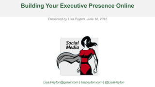 Building Your Executive Presence Online
Presented by Lisa Peyton, June 16, 2015
Lisa.Peyton@gmail.com | lisapeyton.com | @LisaPeyton
 