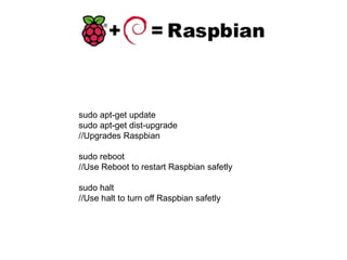 sudo apt-get update
sudo apt-get dist-upgrade
//Upgrades Raspbian
sudo reboot
//Use Reboot to restart Raspbian safetly
sudo halt
//Use halt to turn off Raspbian safetly
 