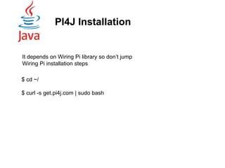 PI4J Installation
$ cd ~/
$ curl -s get.pi4j.com | sudo bash
It depends on Wiring Pi library so don’t jump
Wiring Pi installation steps
 