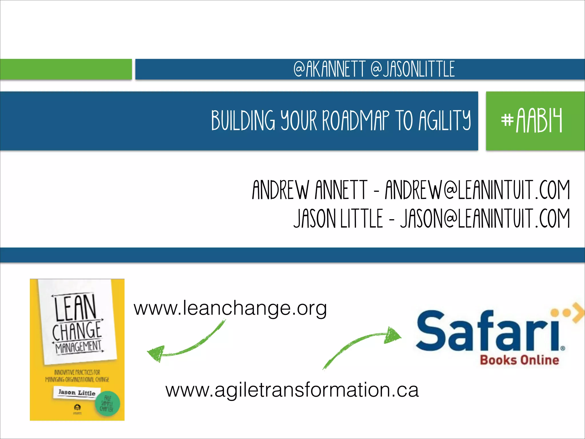 @AKANNETT @JASONLITTLE

BUILDING YOUR ROADMAP TO AGILITY

#AAB14

ANDREW ANNETT - ANDREW@LEANINTUIT.COM
JASON LITTLE - JASON@LEANINTUIT.COM

www.leanchange.org

www.agiletransformation.ca

 