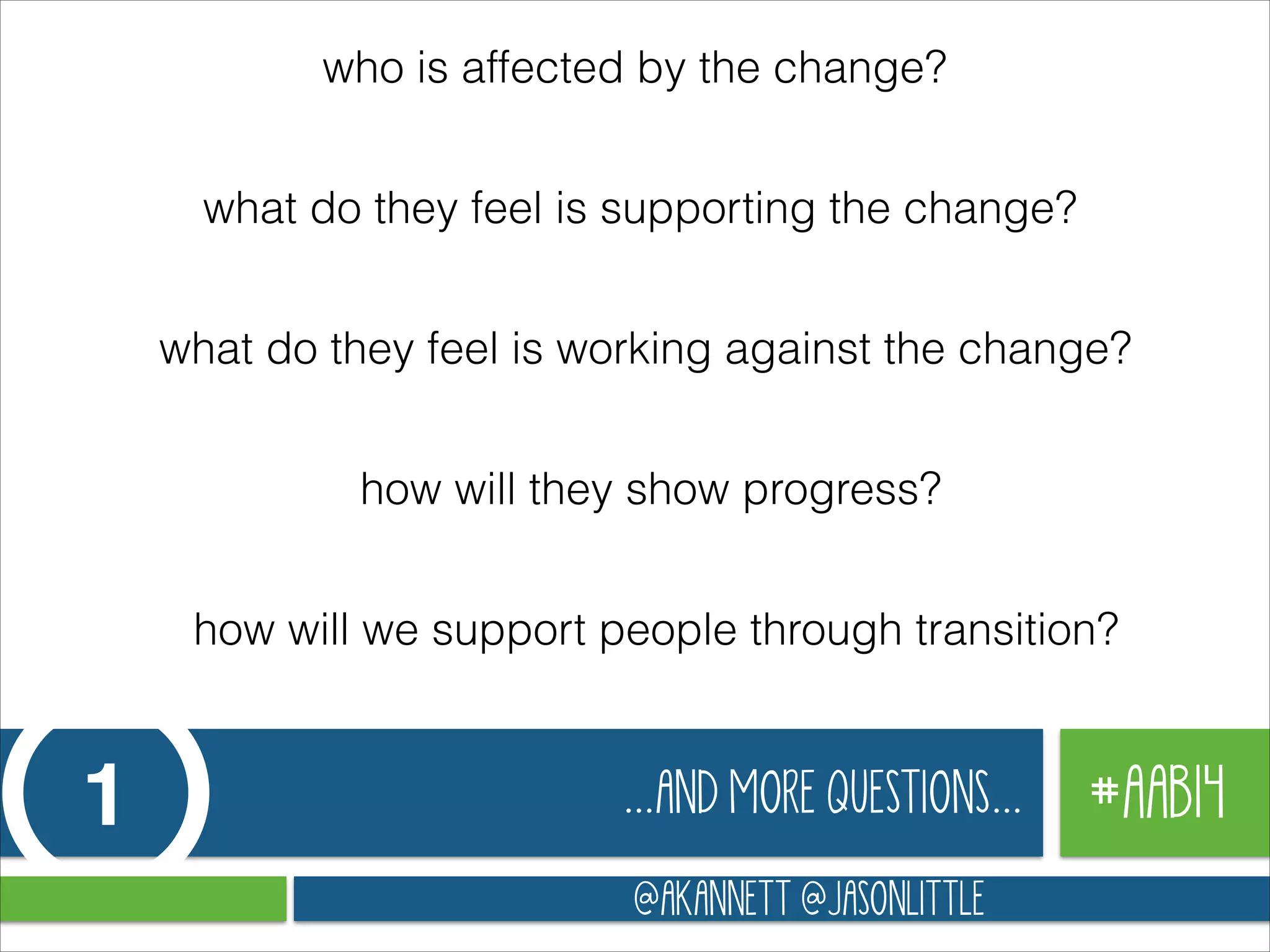 who is affected by the change?
what do they feel is supporting the change?
what do they feel is working against the change?
how will they show progress?
how will we support people through transition?

1

…AND MORE QUESTIONS…
@AKANNETT @JASONLITTLE

#AAB14

 