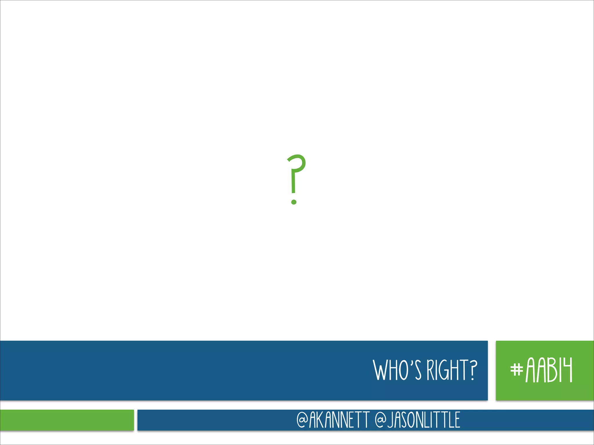 ?
WHO’S RIGHT?
@AKANNETT @JASONLITTLE

#AAB14

 