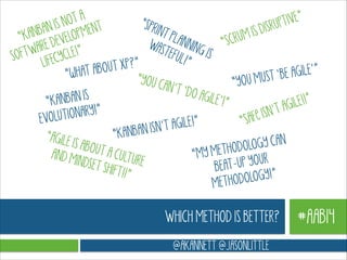 IVE”
OT A
“SPR
IS N
RUPT
INT
ENT
BAN
S DIS
PLAN
UM I
“KAN DEVELOPM
“SCR
NING
WAS
ARE
TEFU
IS
FTW CYCLE!”
SO
L!”
”
LIFE
OUT XP?
wHAT AB
E AGILE’”
“
“YOU C
MUST ‘B
“YOU
AN’T ‘
DO AG
N IS
ILE’!”
“KANBA
ILE!!”
!”
’T AG
TIONARY
LU
Fe ISN
EVO
“SA
E !”
SN’T AGIL
ANBAN I
“K
“AGILE
IS ABOU
GY CAN
THODOLO
T A CU
AND M
“MY ME
LTURE
INDSET
UP YOUR
BEATSHIFT!!
”
LOGY!”
METHODO

WHICH METHOD IS BETTER?
@AKANNETT @JASONLITTLE

#AAB14

 