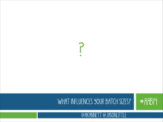 ?
WHAT INFLUENCES YOUR BATCH SIZES?
@AKANNETT @JASONLITTLE

#AAB14

 