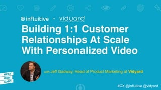 Building
1:1 customer relationships
at scale with Personalized Video
Jeff Gadway | Director, Product Marketing
#CX @influitive @vidyard
 