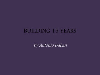 BUILDING 15 YEARS
by Antonio Daban
 