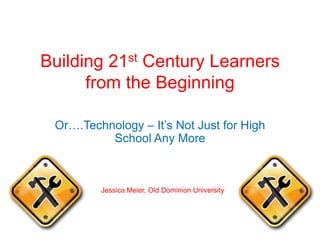 Building 21st Century Learners
from the Beginning
Or….Technology – It’s Not Just for High
School Any More
Jessica Meier, Old Dominion University
 
