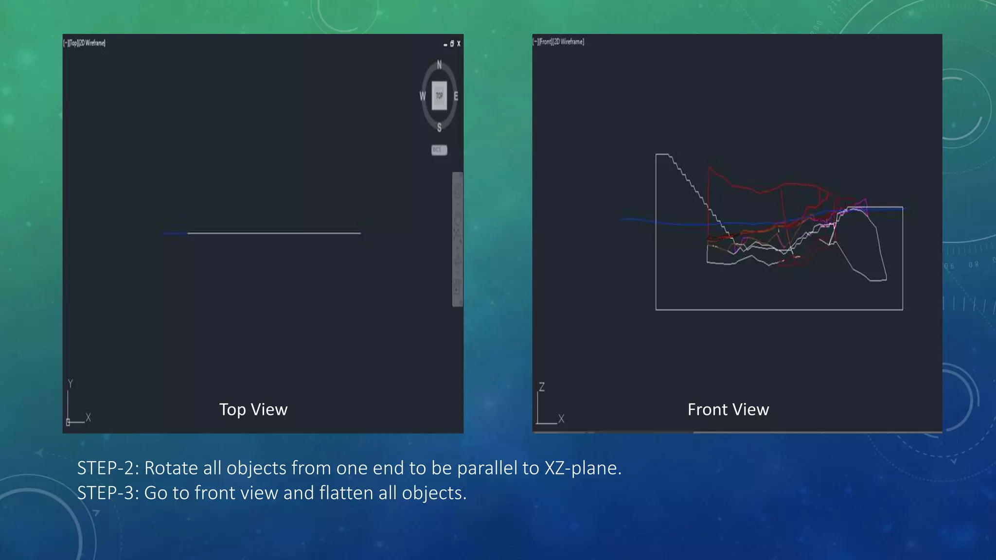 STEP-2: Rotate all objects from one end to be parallel to XZ-plane.
STEP-3: Go to front view and flatten all objects.
Top View Front View
 