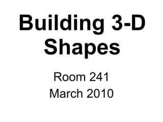 Building 3-D Shapes Room 241 March 2010 