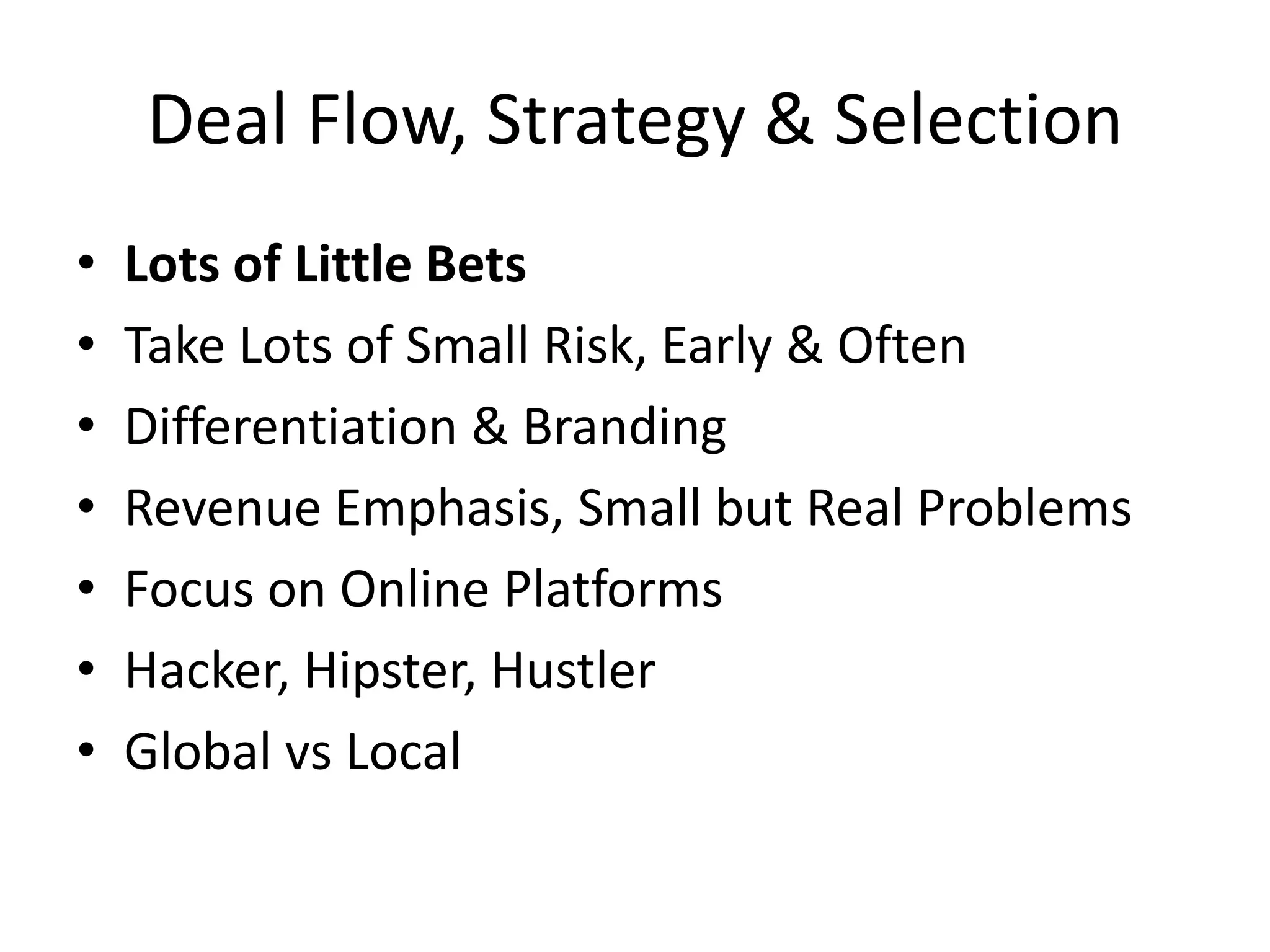 Deal Flow, Strategy & Selection
• Lots of Little Bets
• Take Lots of Small Risk, Early & Often
• Differentiation & Branding
• Revenue Emphasis, Small but Real Problems
• Focus on Online Platforms
• Hacker, Hipster, Hustler
• Global vs Local
 